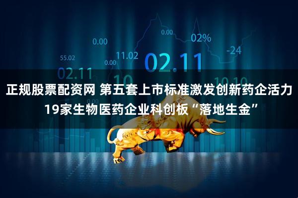 正规股票配资网 第五套上市标准激发创新药企活力 19家生物医药企业科创板“落地生金”