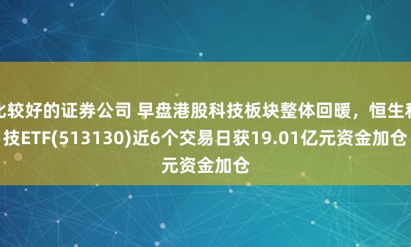 比较好的证券公司 早盘港股科技板块整体回暖，恒生科技ETF(513130)近6个交易日获19.01亿元资金加仓