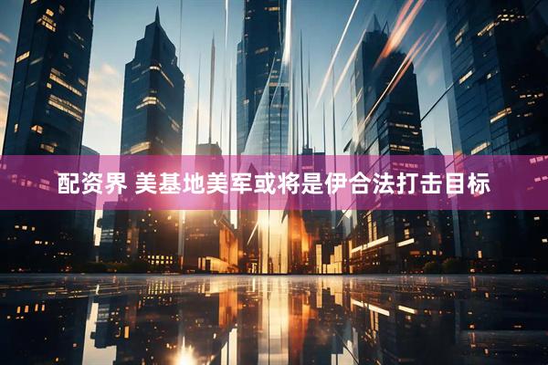 配资界 美基地美军或将是伊合法打击目标