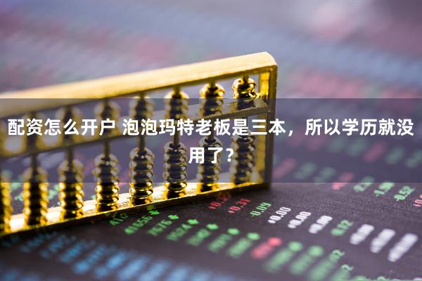 配资怎么开户 泡泡玛特老板是三本，所以学历就没用了？