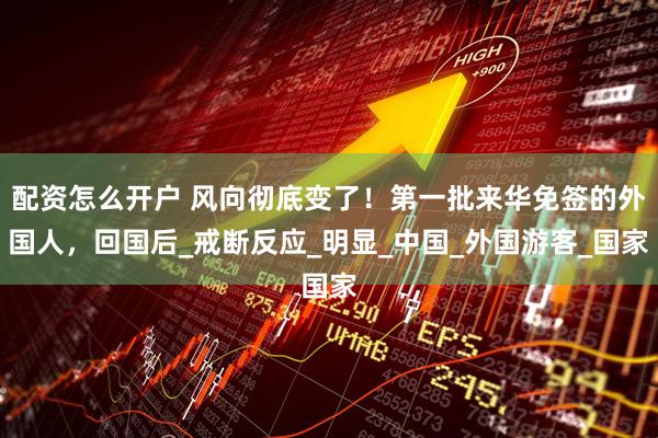 配资怎么开户 风向彻底变了！第一批来华免签的外国人，回国后_戒断反应_明显_中国_外国游客_国家