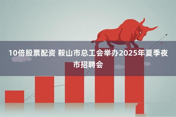 10倍股票配资 鞍山市总工会举办2025年夏季夜市招聘会