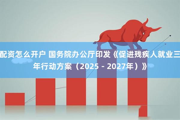 配资怎么开户 国务院办公厅印发《促进残疾人就业三年行动方案（2025－2027年）》