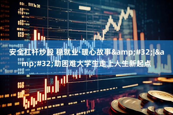 安全杠杆炒股 稳就业·暖心故事&#32;|&#32;助困难大学生走上人生新起点