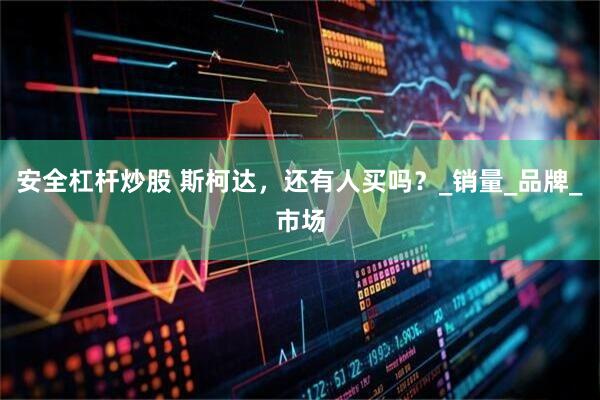 安全杠杆炒股 斯柯达，还有人买吗？_销量_品牌_市场