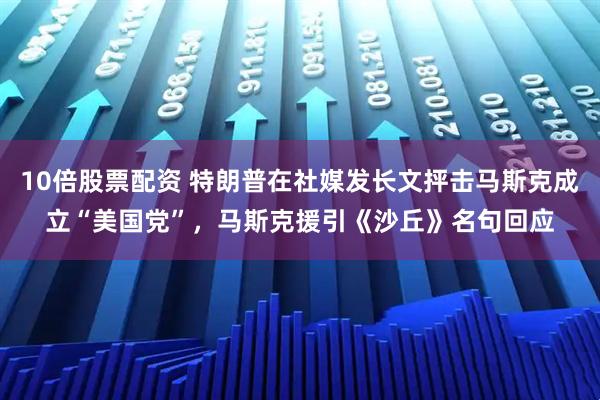 10倍股票配资 特朗普在社媒发长文抨击马斯克成立“美国党”，马斯克援引《沙丘》名句回应