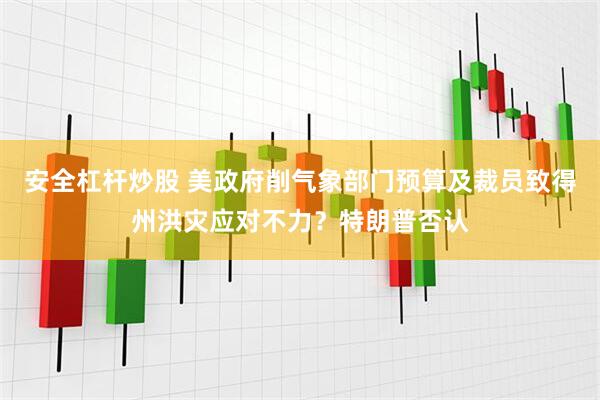 安全杠杆炒股 美政府削气象部门预算及裁员致得州洪灾应对不力？特朗普否认