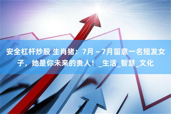 安全杠杆炒股 生肖猪：7月～7月留意一名短发女子，她是你未来的贵人！_生活_智慧_文化