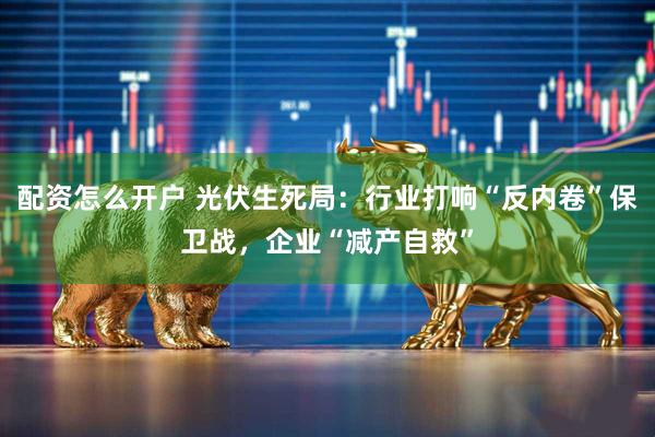 配资怎么开户 光伏生死局：行业打响“反内卷”保卫战，企业“减产自救”