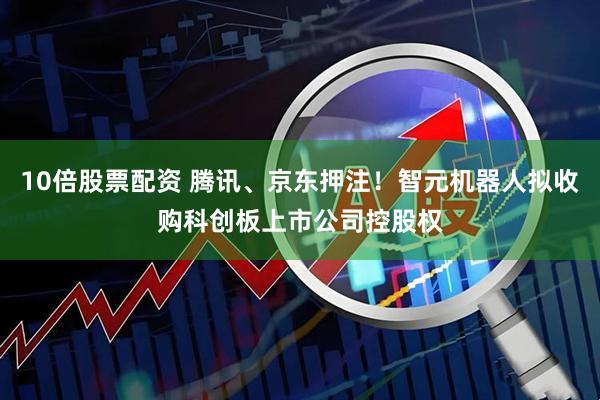 10倍股票配资 腾讯、京东押注！智元机器人拟收购科创板上市公司控股权