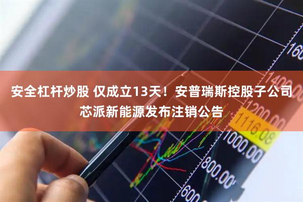 安全杠杆炒股 仅成立13天！安普瑞斯控股子公司芯派新能源发布注销公告