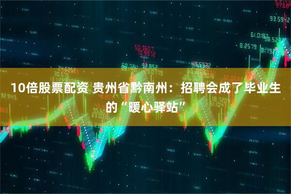 10倍股票配资 贵州省黔南州：招聘会成了毕业生的“暖心驿站”