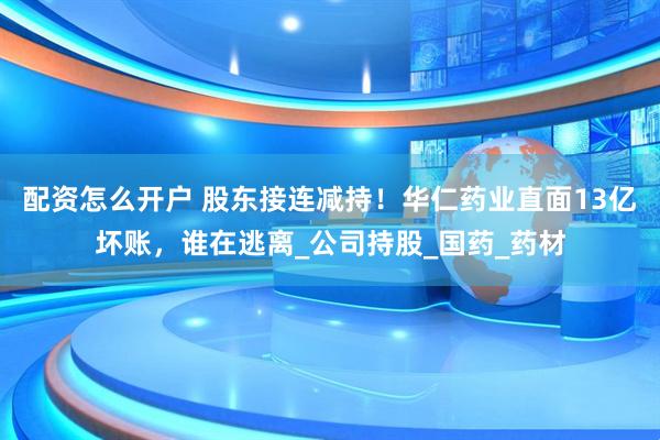 配资怎么开户 股东接连减持！华仁药业直面13亿坏账，谁在逃离_公司持股_国药_药材