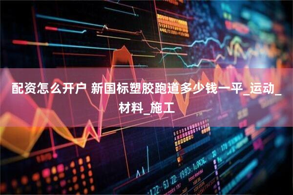配资怎么开户 新国标塑胶跑道多少钱一平_运动_材料_施工