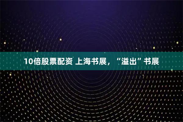 10倍股票配资 上海书展，“溢出”书展