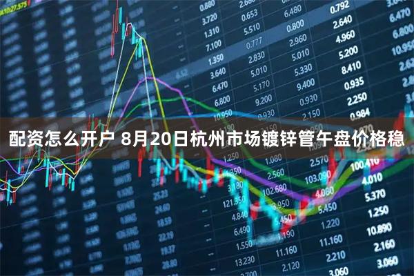 配资怎么开户 8月20日杭州市场镀锌管午盘价格稳