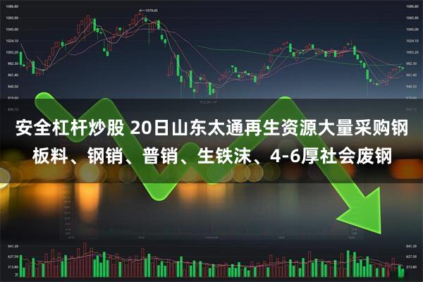 安全杠杆炒股 20日山东太通再生资源大量采购钢板料、钢销、普销、生铁沫、4-6厚社会废钢