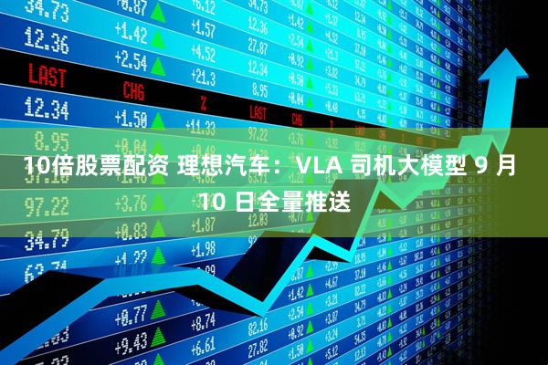10倍股票配资 理想汽车：VLA 司机大模型 9 月 10 日全量推送