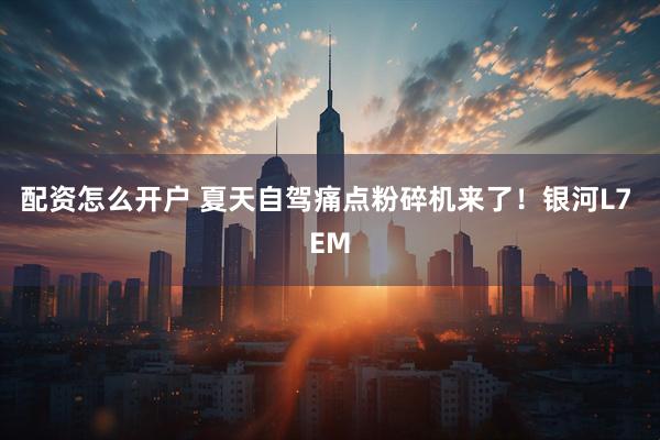 配资怎么开户 夏天自驾痛点粉碎机来了！银河L7 EM