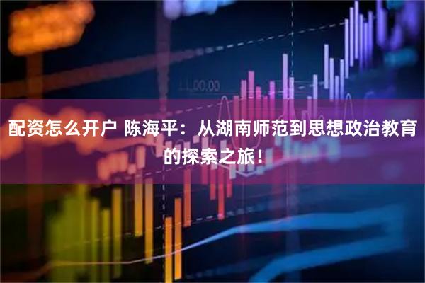 配资怎么开户 陈海平：从湖南师范到思想政治教育的探索之旅！