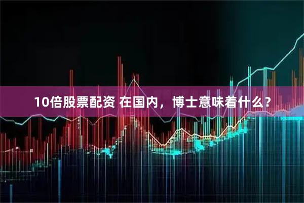 10倍股票配资 在国内，博士意味着什么？