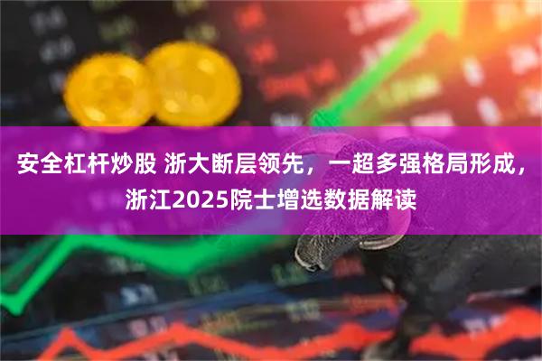 安全杠杆炒股 浙大断层领先，一超多强格局形成，浙江2025院士增选数据解读