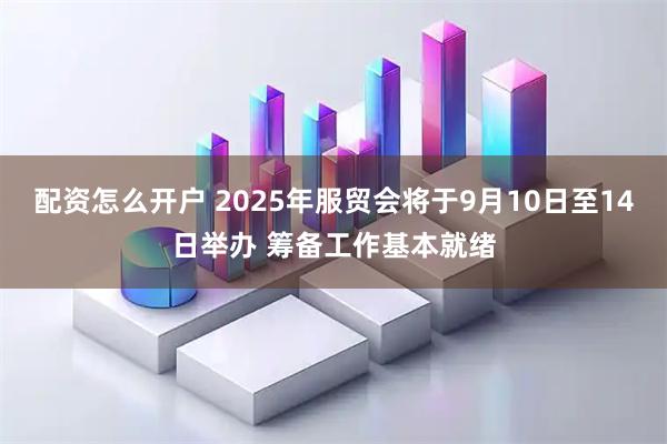 配资怎么开户 2025年服贸会将于9月10日至14日举办 筹备工作基本就绪