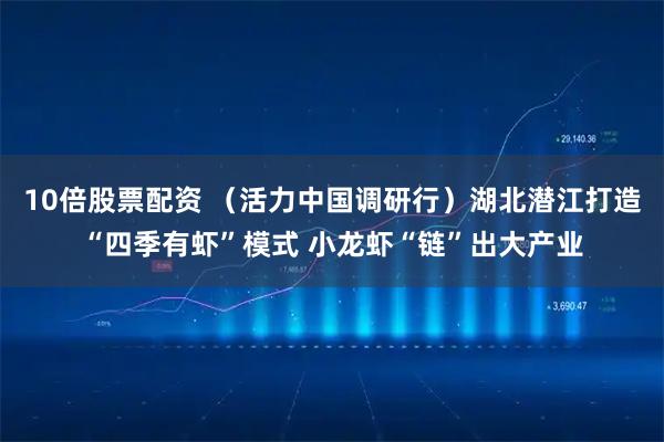 10倍股票配资 （活力中国调研行）湖北潜江打造“四季有虾”模式 小龙虾“链”出大产业