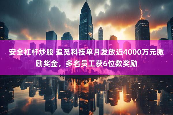安全杠杆炒股 追觅科技单月发放近4000万元激励奖金，多名员工获6位数奖励