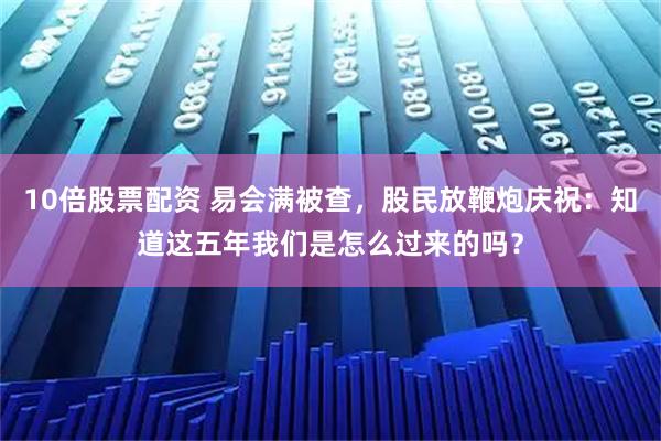10倍股票配资 易会满被查，股民放鞭炮庆祝：知道这五年我们是怎么过来的吗？