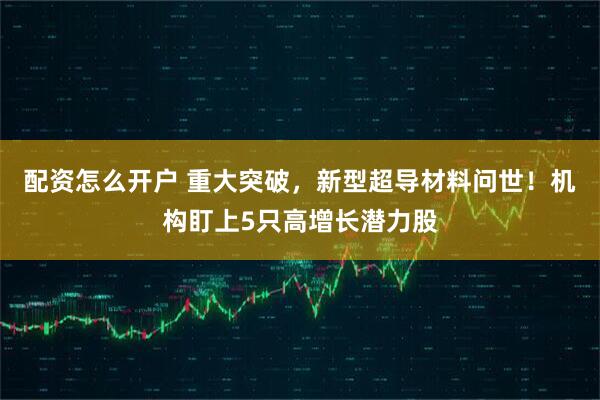 配资怎么开户 重大突破，新型超导材料问世！机构盯上5只高增长潜力股