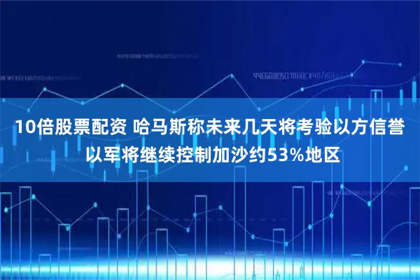10倍股票配资 哈马斯称未来几天将考验以方信誉 以军将继续控制加沙约53%地区