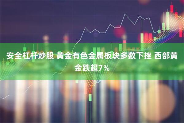 安全杠杆炒股 黄金有色金属板块多数下挫 西部黄金跌超7%