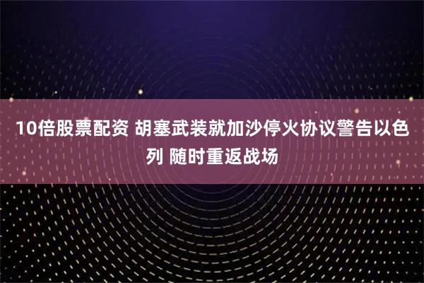 10倍股票配资 胡塞武装就加沙停火协议警告以色列 随时重返战场