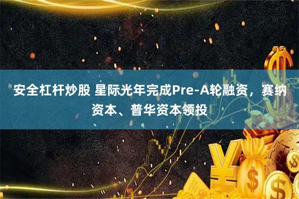 安全杠杆炒股 星际光年完成Pre-A轮融资，赛纳资本、普华资本领投