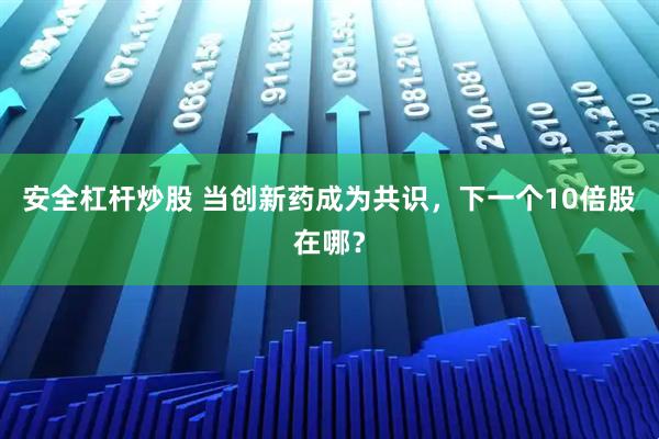 安全杠杆炒股 当创新药成为共识，下一个10倍股在哪？