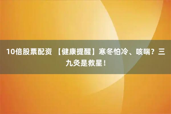 10倍股票配资 【健康提醒】寒冬怕冷、咳喘？三九灸是救星！