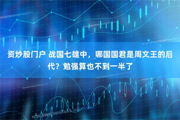 资炒股门户 战国七雄中，哪国国君是周文王的后代？勉强算也不到一半了