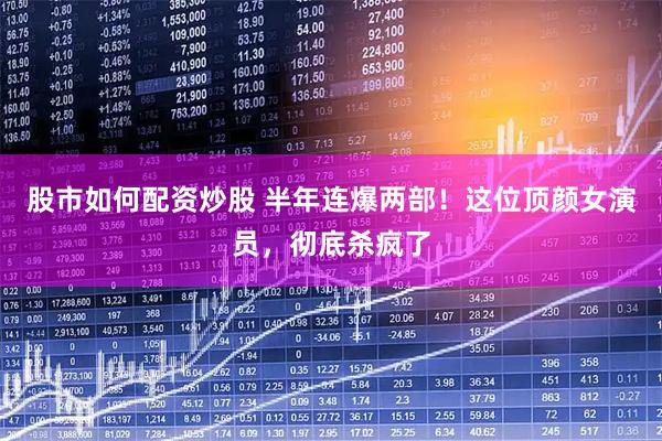 股市如何配资炒股 半年连爆两部！这位顶颜女演员，彻底杀疯了