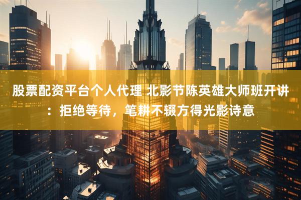 股票配资平台个人代理 北影节陈英雄大师班开讲：拒绝等待，笔耕不辍方得光影诗意
