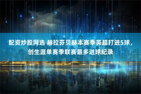 配资炒股网选 赫拉芬贝赫本赛季英超打进5球，创生涯单赛季联赛最多进球纪录
