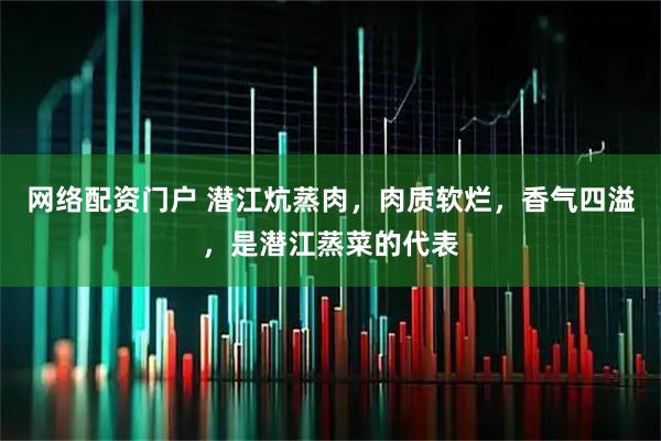 网络配资门户 潜江炕蒸肉，肉质软烂，香气四溢，是潜江蒸菜的代表