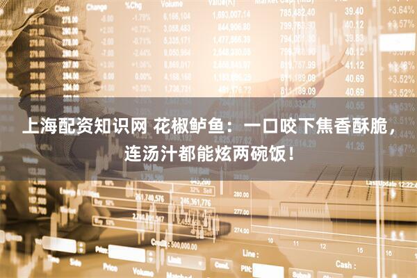 上海配资知识网 花椒鲈鱼：一口咬下焦香酥脆，连汤汁都能炫两碗饭！