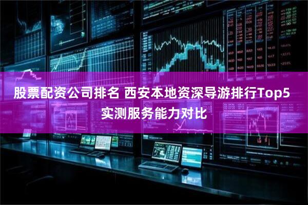 股票配资公司排名 西安本地资深导游排行Top5 实测服务能力对比