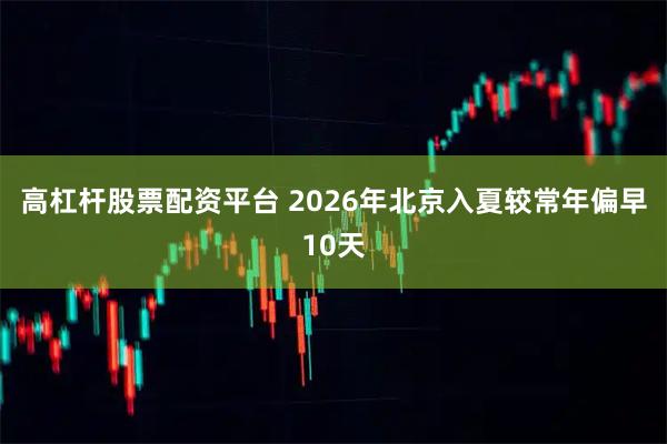 高杠杆股票配资平台 2026年北京入夏较常年偏早10天
