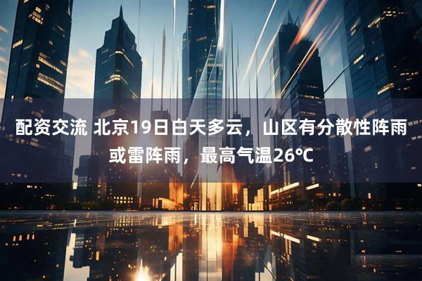 配资交流 北京19日白天多云，山区有分散性阵雨或雷阵雨，最高气温26℃