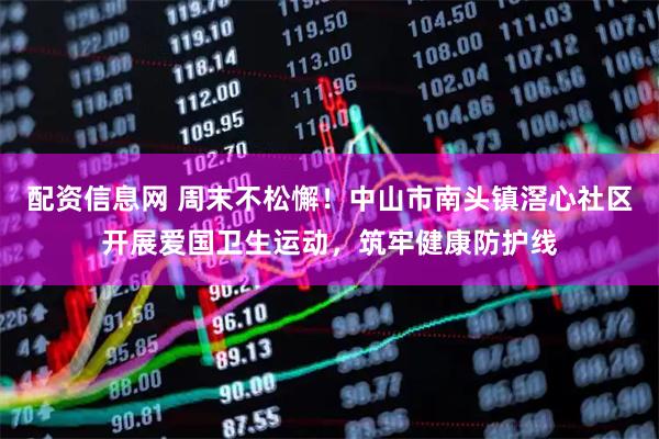 配资信息网 周末不松懈！中山市南头镇滘心社区开展爱国卫生运动，筑牢健康防护线