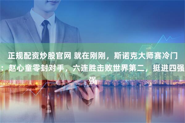 正规配资炒股官网 就在刚刚，斯诺克大师赛冷门：赵心童零封对手，六连胜击败世界第二，挺进四强