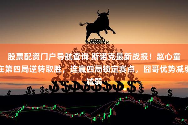 股票配资门户导航查询 斯诺克最新战报！赵心童在第四局逆转取胜，连赢四局锁定赛点，囧哥优势减弱