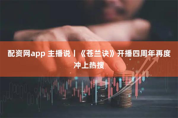 配资网app 主播说丨《苍兰诀》开播四周年再度冲上热搜